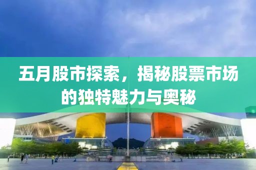 五月股市探索，揭秘股票市場(chǎng)的獨(dú)特魅力與奧秘