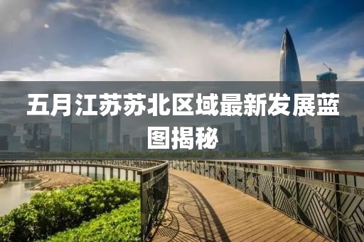 五月江蘇蘇北區(qū)域最新發(fā)展藍(lán)圖揭秘