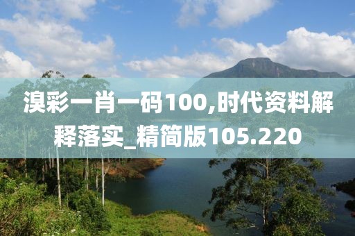 溴彩一肖一碼100,時(shí)代資料解釋落實(shí)_精簡版105.220