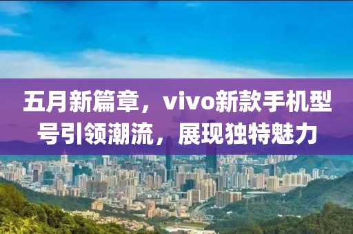 五月新篇章，vivo新款手機(jī)型號(hào)引領(lǐng)潮流，展現(xiàn)獨(dú)特魅力