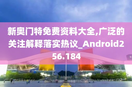 新奧門特免費(fèi)資料大全,廣泛的關(guān)注解釋落實(shí)熱議_Android256.184