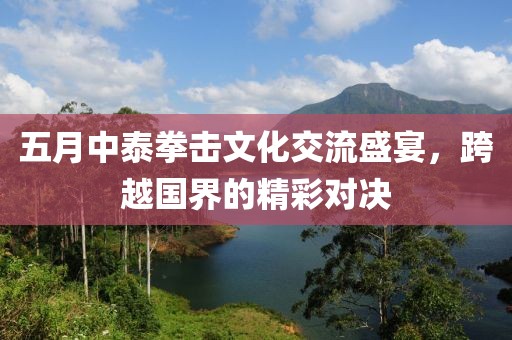 五月中泰拳擊文化交流盛宴，跨越國界的精彩對決