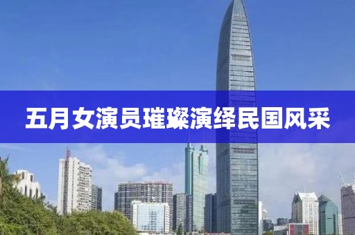 五月女演員璀璨演繹民國風(fēng)采