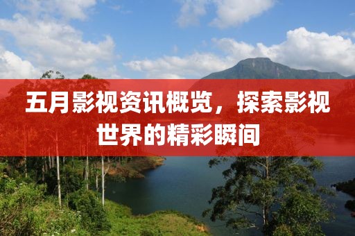五月影視資訊概覽，探索影視世界的精彩瞬間