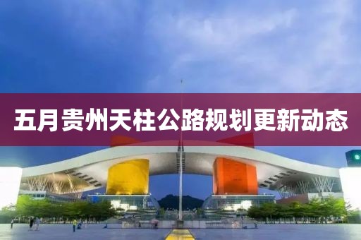 五月貴州天柱公路規(guī)劃更新動態(tài)