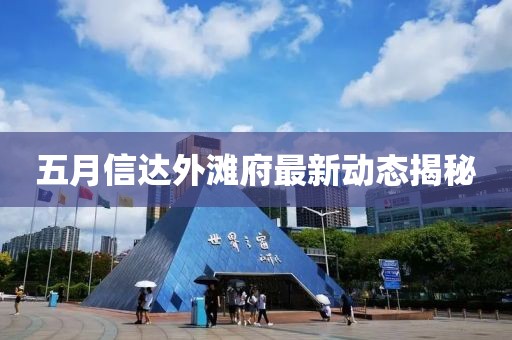 五月信達外灘府最新動態(tài)揭秘