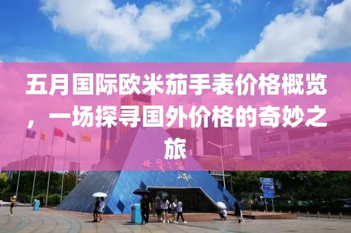 五月國際歐米茄手表價格概覽，一場探尋國外價格的奇妙之旅