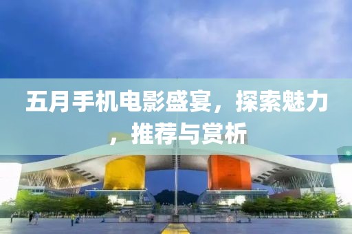 五月手機(jī)電影盛宴，探索魅力，推薦與賞析