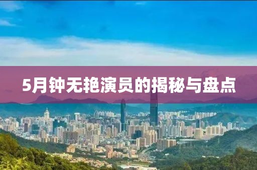 5月鐘無艷演員的揭秘與盤點