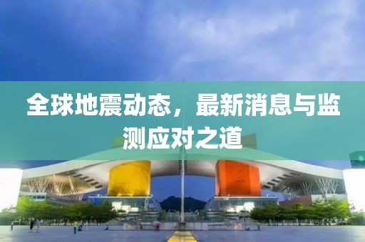 全球地震動(dòng)態(tài)，最新消息與監(jiān)測(cè)應(yīng)對(duì)之道