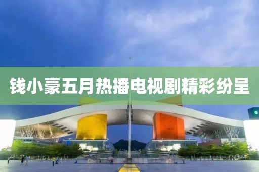 錢小豪五月熱播電視劇精彩紛呈