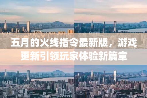 五月的火線指令最新版，游戲更新引領(lǐng)玩家體驗(yàn)新篇章