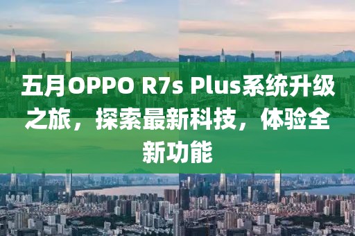 五月OPPO R7s Plus系統(tǒng)升級之旅，探索最新科技，體驗全新功能