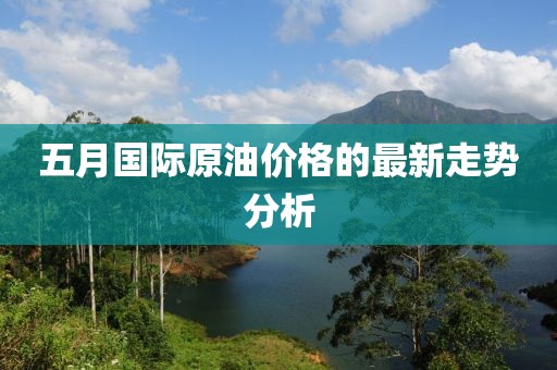 五月國際原油價格的最新走勢分析