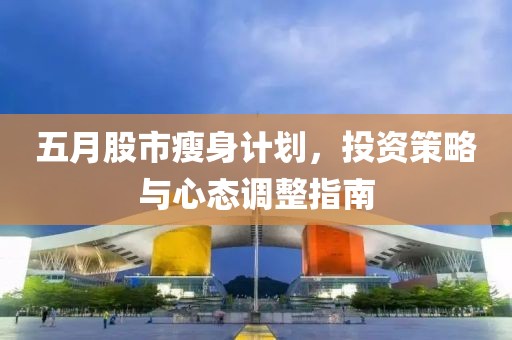 五月股市瘦身計劃，投資策略與心態(tài)調(diào)整指南