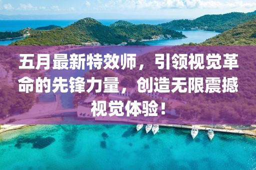五月最新特效師，引領視覺革命的先鋒力量，創(chuàng)造無限震撼視覺體驗！