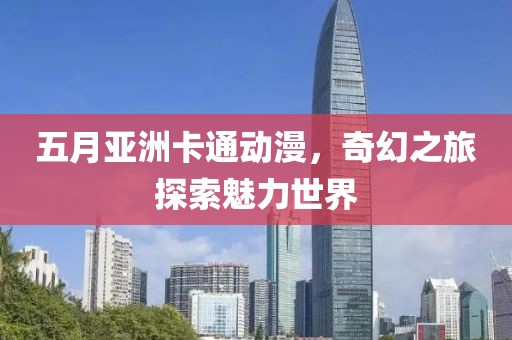 五月亞洲卡通動(dòng)漫，奇幻之旅探索魅力世界