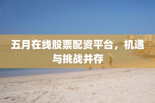 五月在線股票配資平臺，機遇與挑戰(zhàn)并存