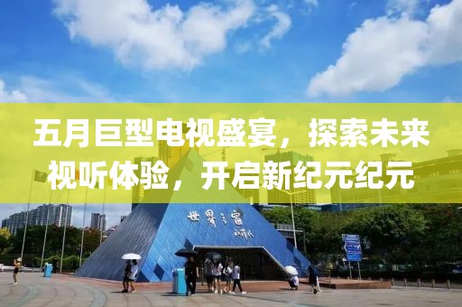 五月巨型電視盛宴，探索未來視聽體驗，開啟新紀元紀元