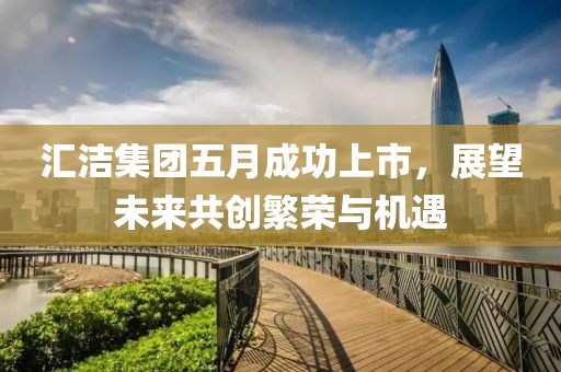 匯潔集團(tuán)五月成功上市，展望未來共創(chuàng)繁榮與機(jī)遇