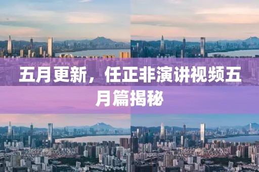 五月更新，任正非演講視頻五月篇揭秘