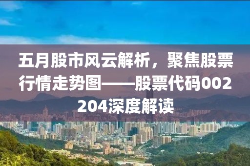 五月股市風云解析，聚焦股票行情走勢圖——股票代碼002204深度解讀