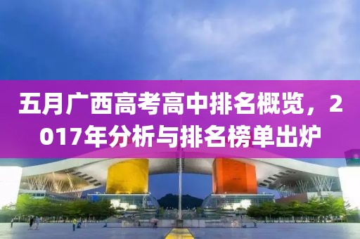 五月廣西高考高中排名概覽，2017年分析與排名榜單出爐