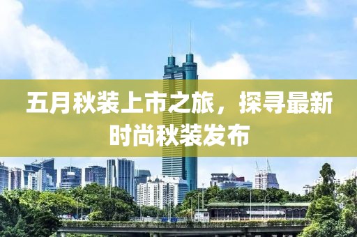 五月秋裝上市之旅，探尋最新時尚秋裝發(fā)布