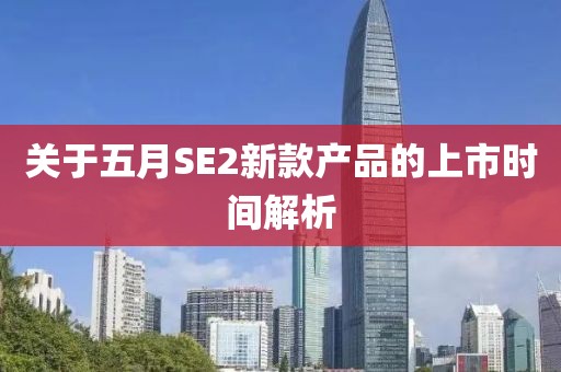 關(guān)于五月SE2新款產(chǎn)品的上市時間解析