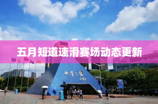 五月短道速滑賽場(chǎng)動(dòng)態(tài)更新