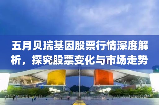 五月貝瑞基因股票行情深度解析，探究股票變化與市場(chǎng)走勢(shì)