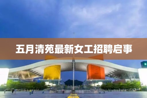 五月清苑最新女工招聘啟事