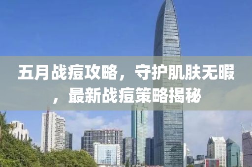 五月戰(zhàn)痘攻略，守護(hù)肌膚無暇，最新戰(zhàn)痘策略揭秘