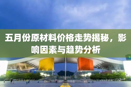 五月份原材料價(jià)格走勢(shì)揭秘，影響因素與趨勢(shì)分析