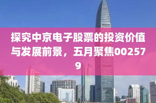 探究中京電子股票的投資價值與發(fā)展前景，五月聚焦002579