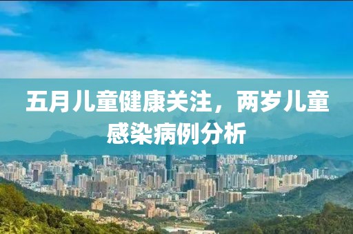 五月兒童健康關(guān)注，兩歲兒童感染病例分析
