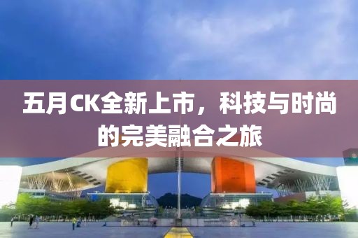 五月CK全新上市，科技與時(shí)尚的完美融合之旅