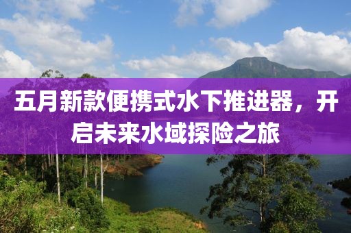 五月新款便攜式水下推進器，開啟未來水域探險之旅