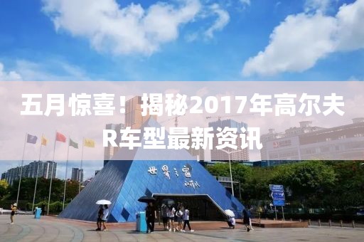 五月驚喜！揭秘2017年高爾夫R車型最新資訊