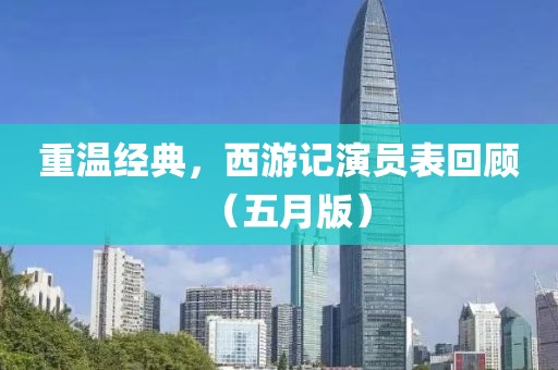 重溫經(jīng)典，西游記演員表回顧（五月版）