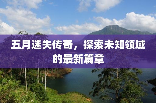 五月迷失傳奇，探索未知領(lǐng)域的最新篇章