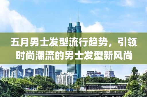 五月男士發(fā)型流行趨勢，引領(lǐng)時尚潮流的男士發(fā)型新風(fēng)尚