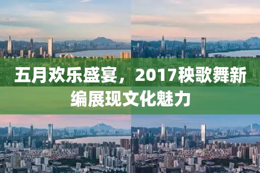 五月歡樂(lè)盛宴，2017秧歌舞新編展現(xiàn)文化魅力