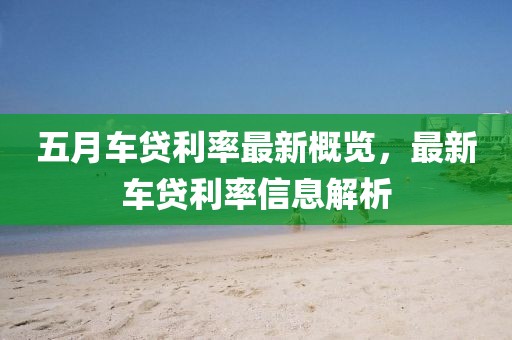 五月車(chē)貸利率最新概覽，最新車(chē)貸利率信息解析