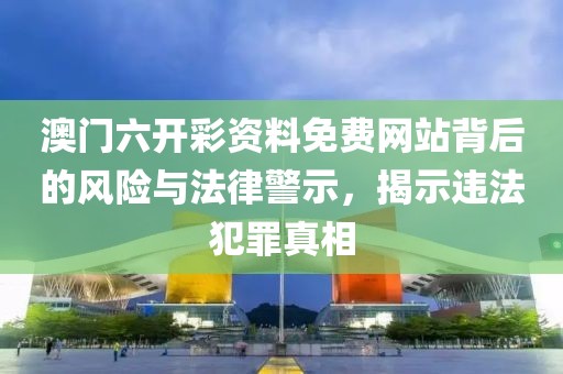 澳門六開(kāi)彩資料免費(fèi)網(wǎng)站背后的風(fēng)險(xiǎn)與法律警示，揭示違法犯罪真相