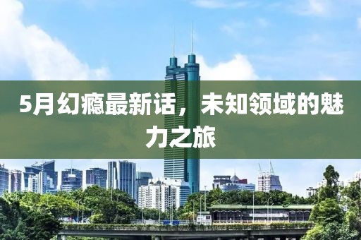 5月幻癮最新話，未知領(lǐng)域的魅力之旅