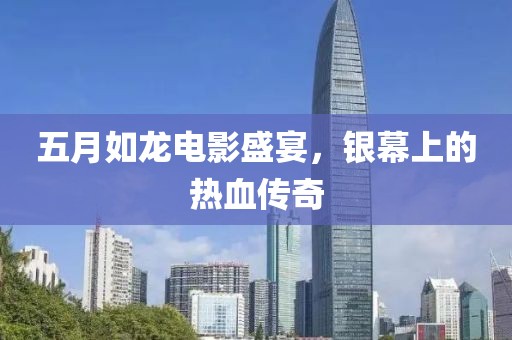 五月如龍電影盛宴，銀幕上的熱血傳奇