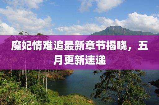 魔妃情難追最新章節(jié)揭曉，五月更新速遞