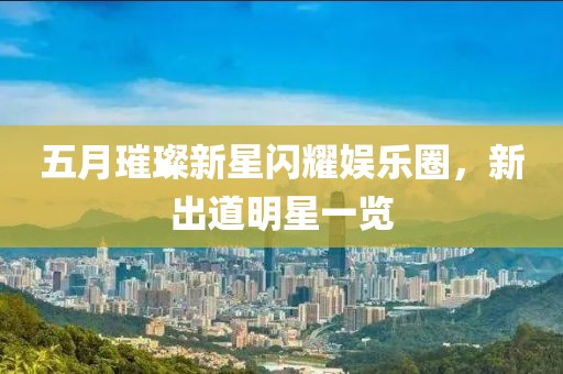 五月璀璨新星閃耀娛樂圈，新出道明星一覽
