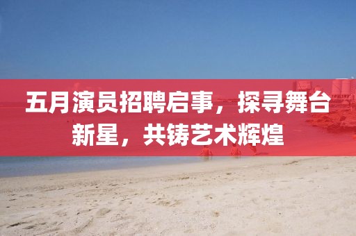 五月演員招聘啟事，探尋舞臺(tái)新星，共鑄藝術(shù)輝煌